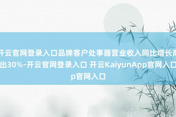 开云官网登录入口品牌客户处事器营业收入同比增长高出30%-开云官网登录入口 开云KaiyunApp官网入口