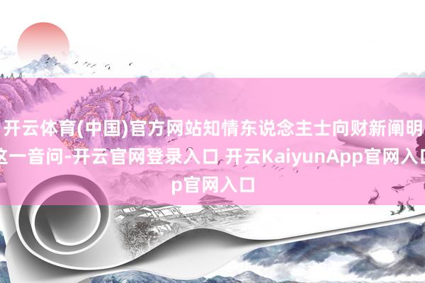开云体育(中国)官方网站知情东说念主士向财新阐明这一音问-开云官网登录入口 开云KaiyunApp官网入口