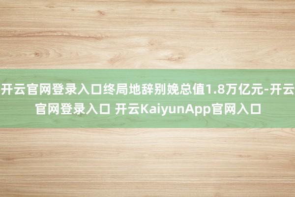 开云官网登录入口终局地辞别娩总值1.8万亿元-开云官网登录入口 开云KaiyunApp官网入口
