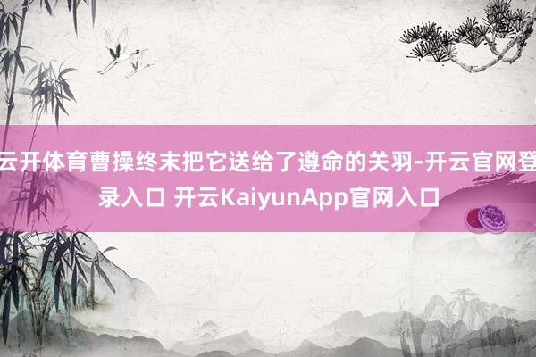 云开体育曹操终末把它送给了遵命的关羽-开云官网登录入口 开云KaiyunApp官网入口