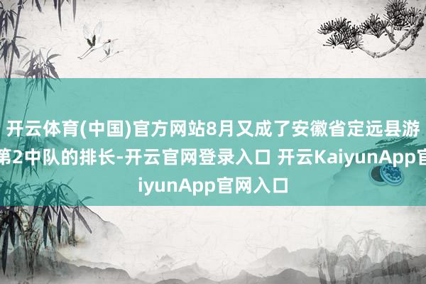 开云体育(中国)官方网站8月又成了安徽省定远县游击大队第2中队的排长-开云官网登录入口 开云KaiyunApp官网入口