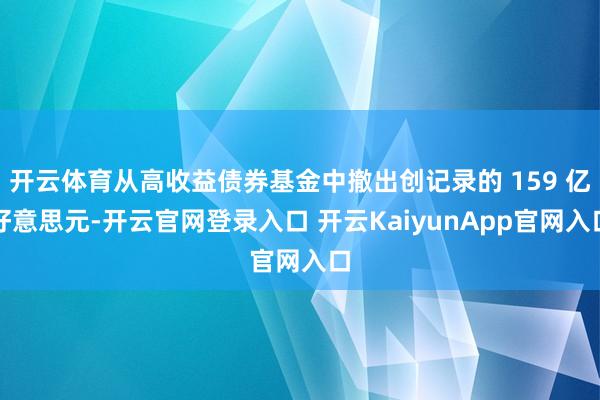 开云体育从高收益债券基金中撤出创记录的 159 亿好意思元-开云官网登录入口 开云KaiyunApp官网入口