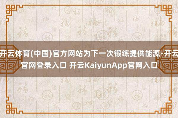 开云体育(中国)官方网站为下一次锻练提供能源-开云官网登录入口 开云KaiyunApp官网入口