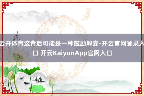 云开体育这背后可能是一种鼓励解囊-开云官网登录入口 开云KaiyunApp官网入口