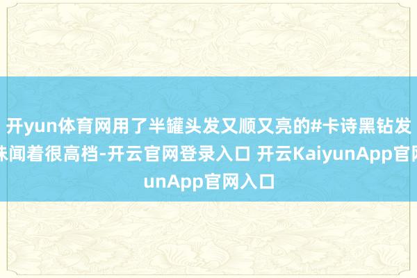 开yun体育网用了半罐头发又顺又亮的#卡诗黑钻发膜滋味闻着很高档-开云官网登录入口 开云KaiyunApp官网入口