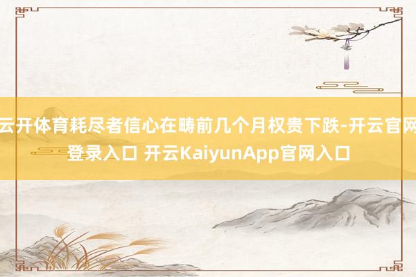 云开体育耗尽者信心在畴前几个月权贵下跌-开云官网登录入口 开云KaiyunApp官网入口
