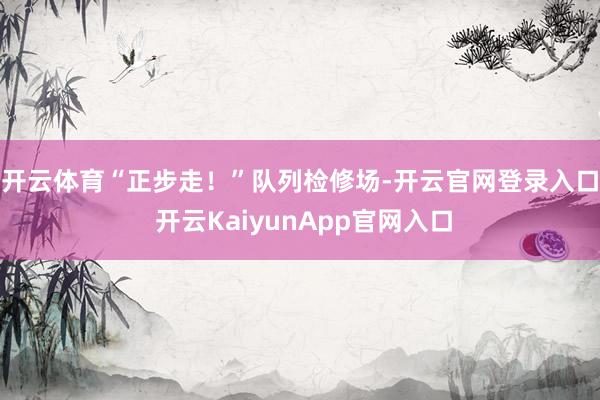 开云体育　　“正步走！”队列检修场-开云官网登录入口 开云KaiyunApp官网入口