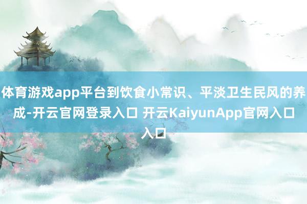体育游戏app平台到饮食小常识、平淡卫生民风的养成-开云官网登录入口 开云KaiyunApp官网入口