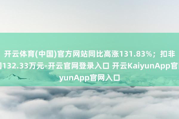开云体育(中国)官方网站同比高涨131.83%；扣非净利润132.33万元-开云官网登录入口 开云KaiyunApp官网入口