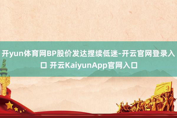 开yun体育网　　BP股价发达捏续低迷-开云官网登录入口 开云KaiyunApp官网入口