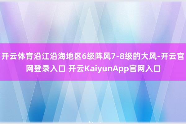 开云体育沿江沿海地区6级阵风7-8级的大风-开云官网登录入口 开云KaiyunApp官网入口