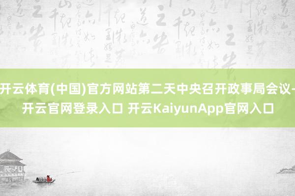 开云体育(中国)官方网站第二天中央召开政事局会议-开云官网登录入口 开云KaiyunApp官网入口