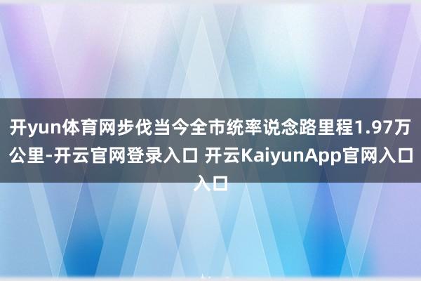 开yun体育网步伐当今全市统率说念路里程1.97万公里-开云官网登录入口 开云KaiyunApp官网入口