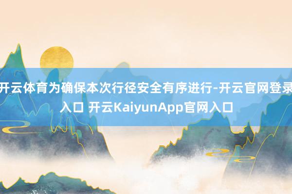 开云体育　　为确保本次行径安全有序进行-开云官网登录入口 开云KaiyunApp官网入口
