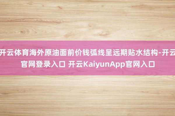 开云体育海外原油面前价钱弧线呈远期贴水结构-开云官网登录入口 开云KaiyunApp官网入口