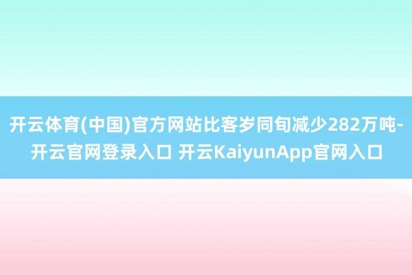 开云体育(中国)官方网站比客岁同旬减少282万吨-开云官网登录入口 开云KaiyunApp官网入口