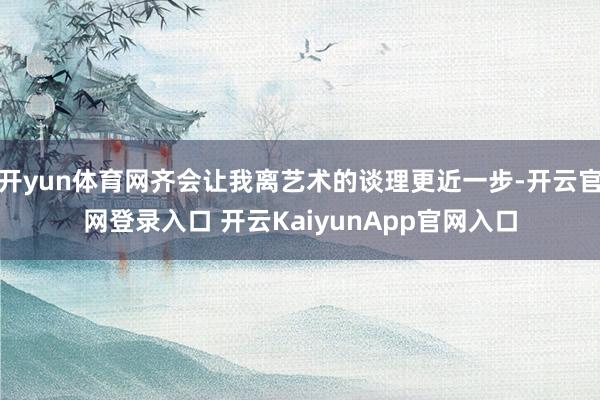 开yun体育网齐会让我离艺术的谈理更近一步-开云官网登录入口 开云KaiyunApp官网入口