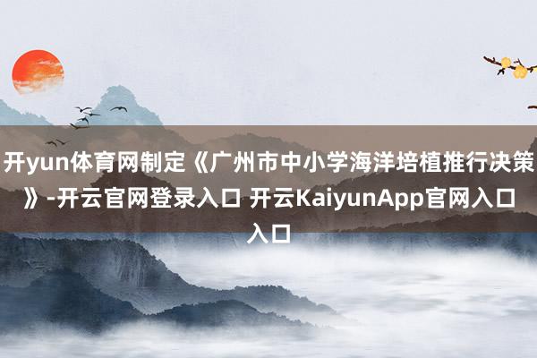 开yun体育网制定《广州市中小学海洋培植推行决策》-开云官网登录入口 开云KaiyunApp官网入口