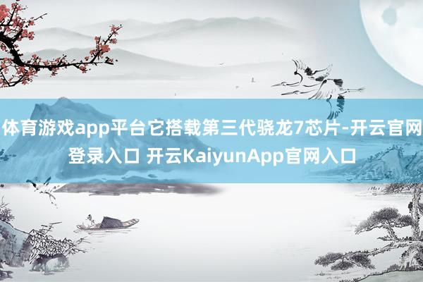 体育游戏app平台它搭载第三代骁龙7芯片-开云官网登录入口 开云KaiyunApp官网入口