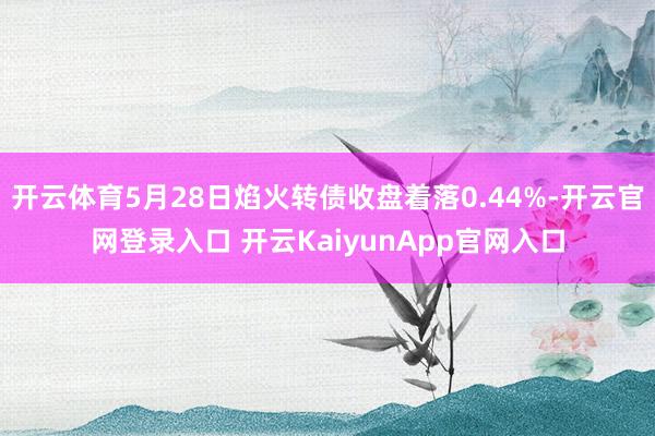开云体育5月28日焰火转债收盘着落0.44%-开云官网登录入口 开云KaiyunApp官网入口