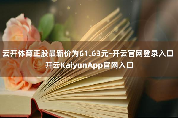 云开体育正股最新价为61.63元-开云官网登录入口 开云KaiyunApp官网入口