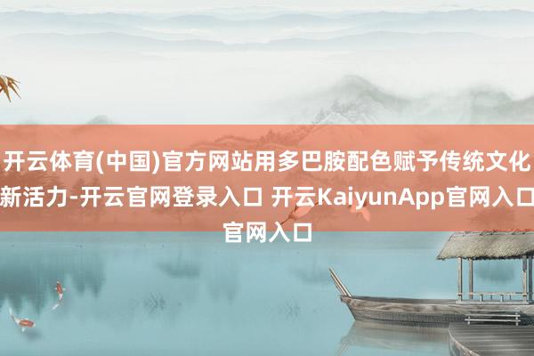 开云体育(中国)官方网站用多巴胺配色赋予传统文化新活力-开云官网登录入口 开云KaiyunApp官网入口