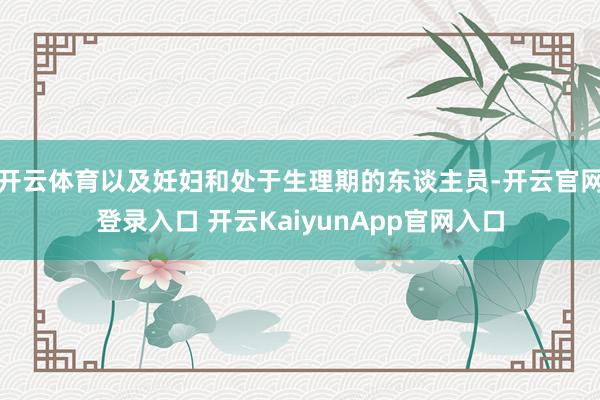 开云体育以及妊妇和处于生理期的东谈主员-开云官网登录入口 开云KaiyunApp官网入口
