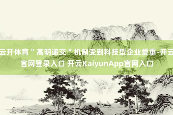 云开体育＂高明递交＂机制受到科技型企业爱重-开云官网登录入口 开云KaiyunApp官网入口