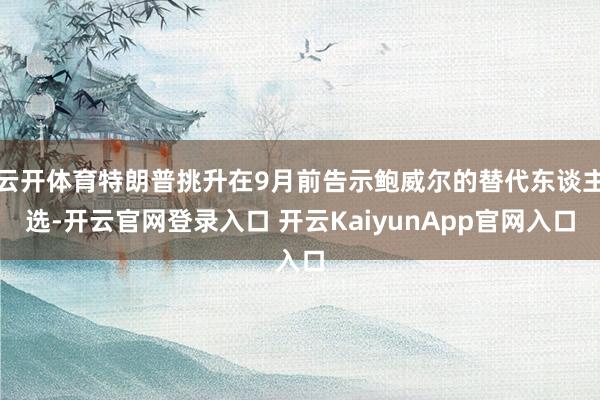 云开体育特朗普挑升在9月前告示鲍威尔的替代东谈主选-开云官网登录入口 开云KaiyunApp官网入口
