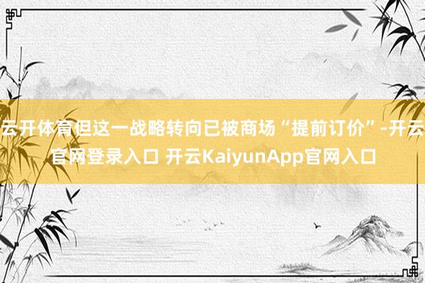 云开体育但这一战略转向已被商场“提前订价”-开云官网登录入口 开云KaiyunApp官网入口