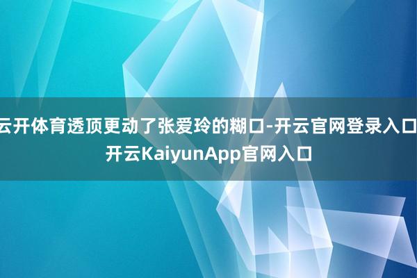 云开体育透顶更动了张爱玲的糊口-开云官网登录入口 开云KaiyunApp官网入口