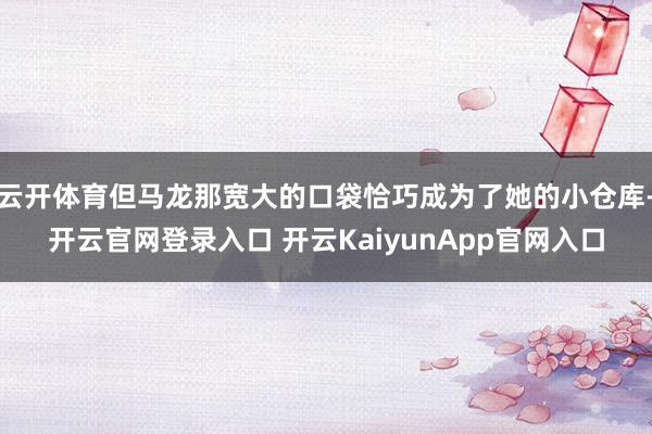 云开体育但马龙那宽大的口袋恰巧成为了她的小仓库-开云官网登录入口 开云KaiyunApp官网入口