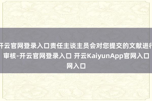 开云官网登录入口责任主谈主员会对您提交的文献进行审核-开云官网登录入口 开云KaiyunApp官网入口