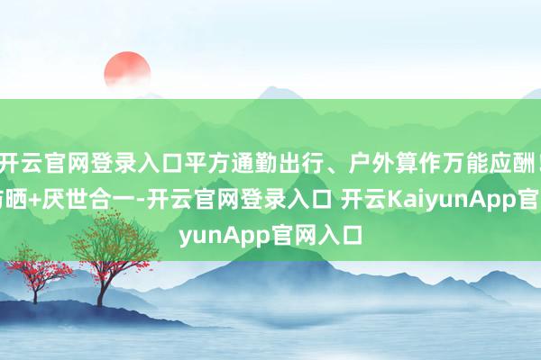 开云官网登录入口平方通勤出行、户外算作万能应酬！多重防晒+厌世合一-开云官网登录入口 开云KaiyunApp官网入口