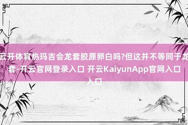 云开体育热玛吉会龙套胶原卵白吗?但这并不等同于龙套-开云官网登录入口 开云KaiyunApp官网入口