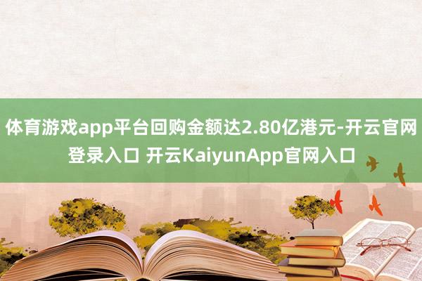 体育游戏app平台回购金额达2.80亿港元-开云官网登录入口 开云KaiyunApp官网入口
