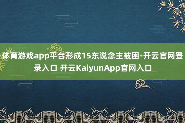 体育游戏app平台形成15东说念主被困-开云官网登录入口 开云KaiyunApp官网入口