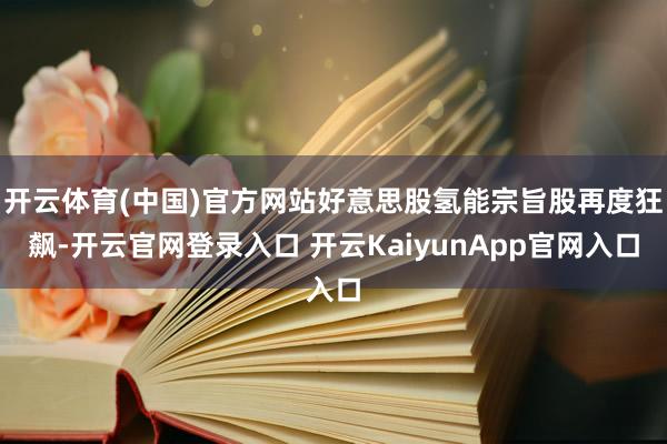 开云体育(中国)官方网站好意思股氢能宗旨股再度狂飙-开云官网登录入口 开云KaiyunApp官网入口