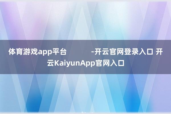 体育游戏app平台            -开云官网登录入口 开云KaiyunApp官网入口