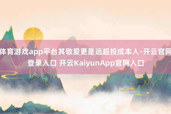 体育游戏app平台其敬爱更是远超投成本人-开云官网登录入口 开云KaiyunApp官网入口