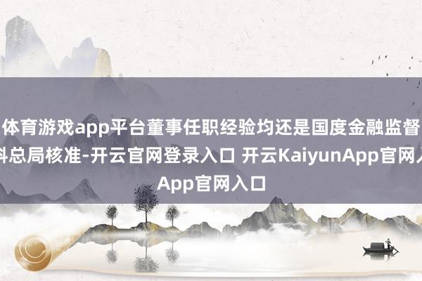 体育游戏app平台董事任职经验均还是国度金融监督照料总局核准-开云官网登录入口 开云KaiyunApp官网入口
