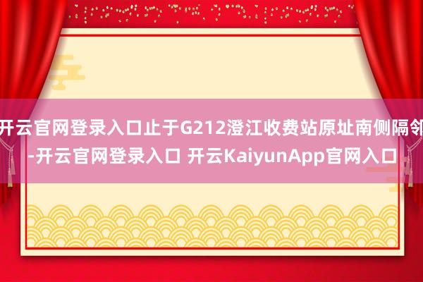 开云官网登录入口止于G212澄江收费站原址南侧隔邻-开云官网登录入口 开云KaiyunApp官网入口