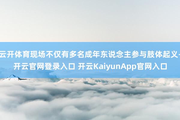 云开体育现场不仅有多名成年东说念主参与肢体起义-开云官网登录入口 开云KaiyunApp官网入口