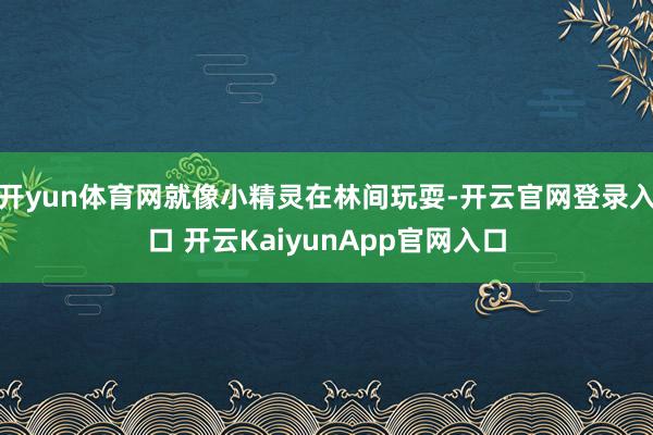 开yun体育网就像小精灵在林间玩耍-开云官网登录入口 开云KaiyunApp官网入口