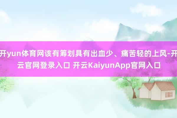 开yun体育网该有筹划具有出血少、痛苦轻的上风-开云官网登录入口 开云KaiyunApp官网入口