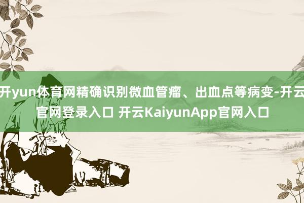 开yun体育网精确识别微血管瘤、出血点等病变-开云官网登录入口 开云KaiyunApp官网入口