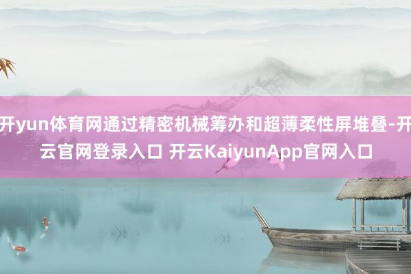 开yun体育网通过精密机械筹办和超薄柔性屏堆叠-开云官网登录入口 开云KaiyunApp官网入口