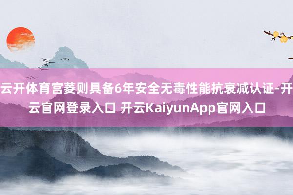 云开体育宫菱则具备6年安全无毒性能抗衰减认证-开云官网登录入口 开云KaiyunApp官网入口