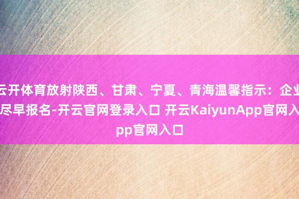 云开体育放射陕西、甘肃、宁夏、青海温馨指示：企业须尽早报名-开云官网登录入口 开云KaiyunApp官网入口