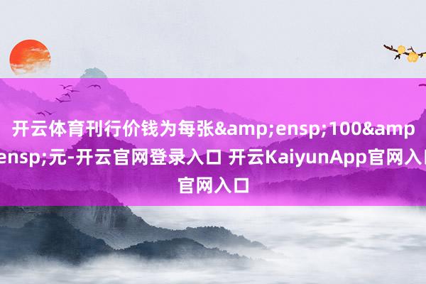 开云体育刊行价钱为每张&ensp;100&ensp;元-开云官网登录入口 开云KaiyunApp官网入口